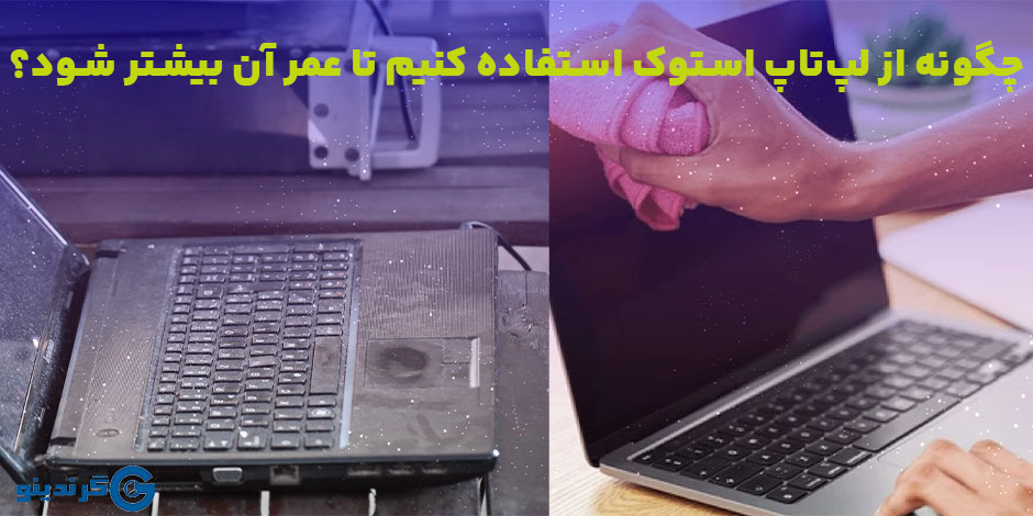 چگونه از لپ‌تاپ استوک استفاده کنیم تا عمر آن بیشتر شود؟